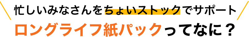 忙しいみなさんをちょいストックでサポート ロングライフ紙パックってなに？