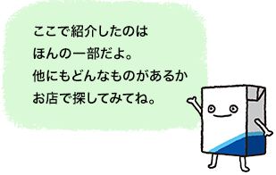 ここで紹介したのはほんの一部だよ。他にもどんなものがあるかお店で探してみてね。